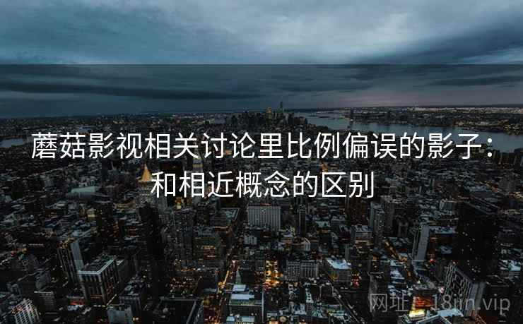 蘑菇影视相关讨论里比例偏误的影子：和相近概念的区别