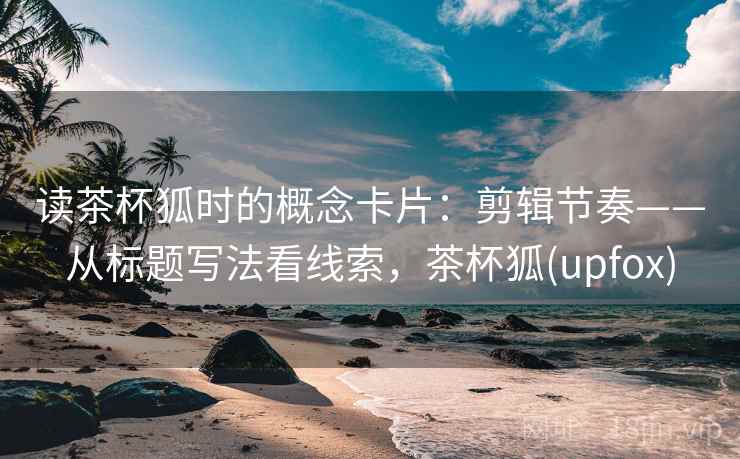 读茶杯狐时的概念卡片：剪辑节奏——从标题写法看线索，茶杯狐(upfox)