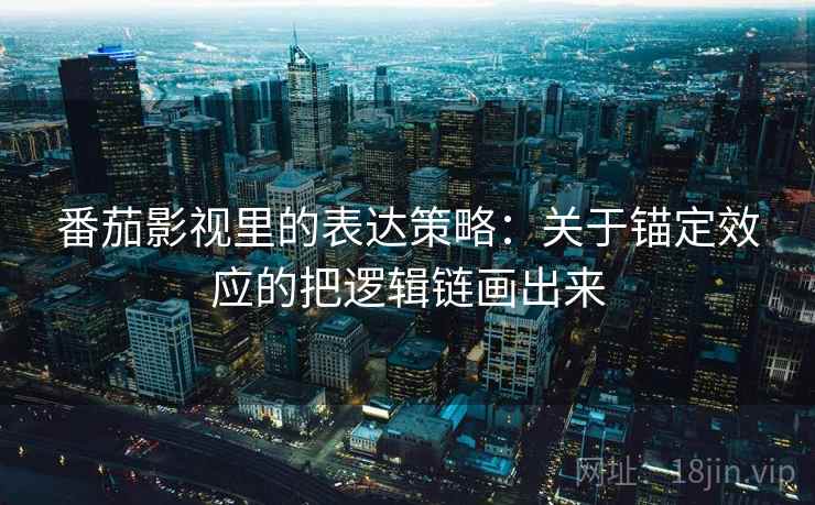 番茄影视里的表达策略：关于锚定效应的把逻辑链画出来