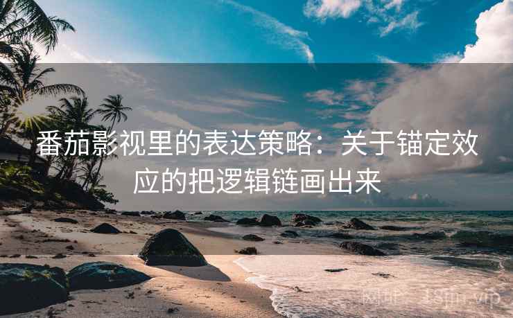 番茄影视里的表达策略：关于锚定效应的把逻辑链画出来