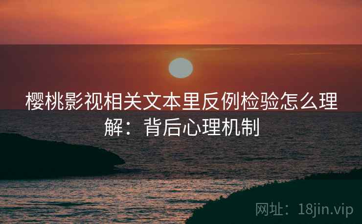 樱桃影视相关文本里反例检验怎么理解：背后心理机制