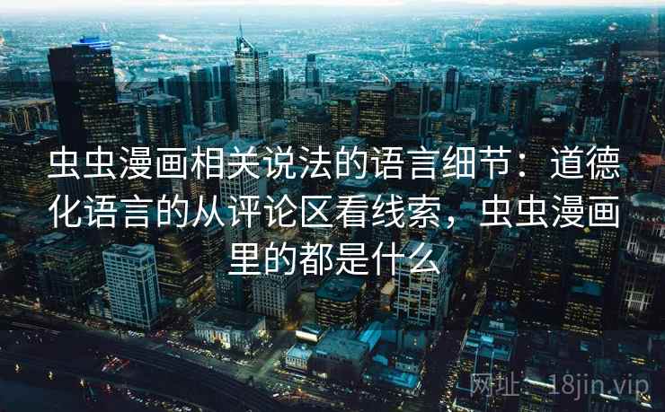 虫虫漫画相关说法的语言细节：道德化语言的从评论区看线索，虫虫漫画里的都是什么
