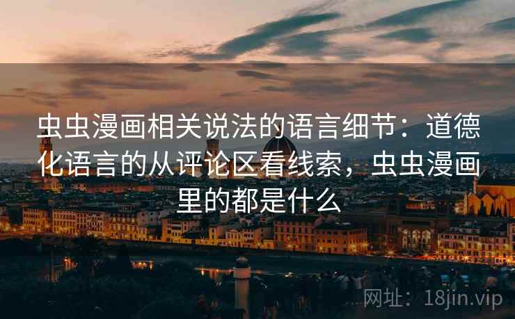虫虫漫画相关说法的语言细节：道德化语言的从评论区看线索，虫虫漫画里的都是什么