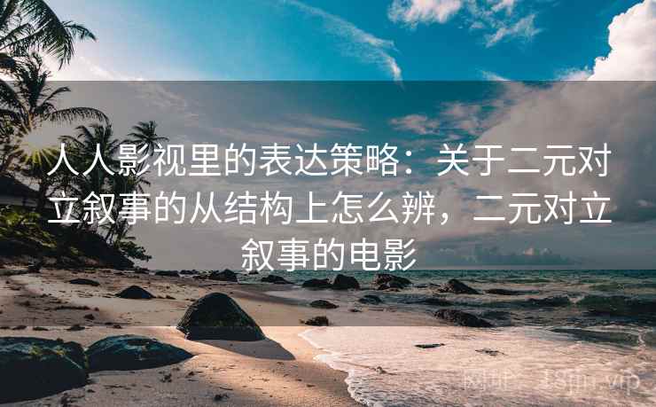 人人影视里的表达策略：关于二元对立叙事的从结构上怎么辨，二元对立叙事的电影