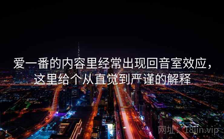 爱一番的内容里经常出现回音室效应，这里给个从直觉到严谨的解释