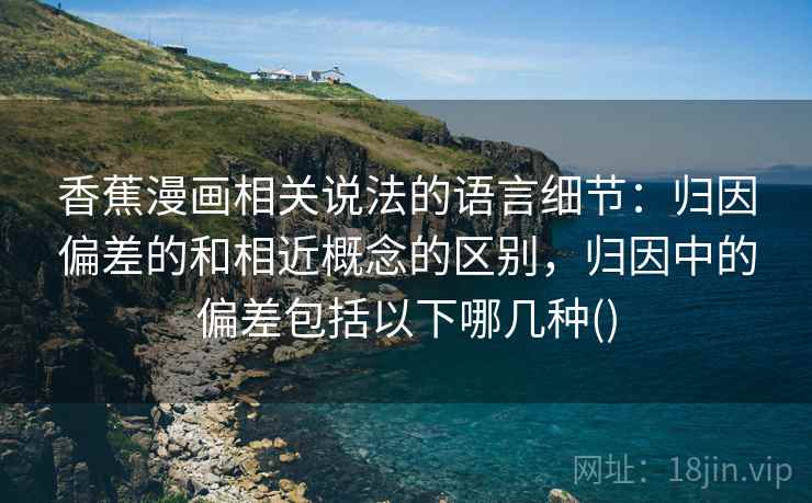 香蕉漫画相关说法的语言细节：归因偏差的和相近概念的区别，归因中的偏差包括以下哪几种()