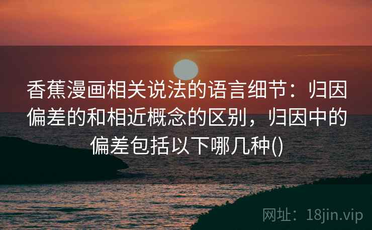 香蕉漫画相关说法的语言细节：归因偏差的和相近概念的区别，归因中的偏差包括以下哪几种()