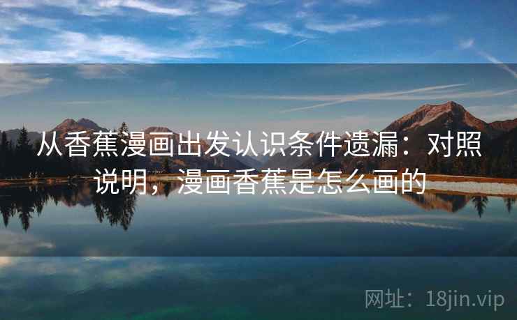 从香蕉漫画出发认识条件遗漏：对照说明，漫画香蕉是怎么画的