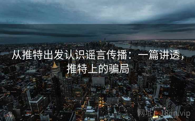 从推特出发认识谣言传播：一篇讲透，推特上的骗局