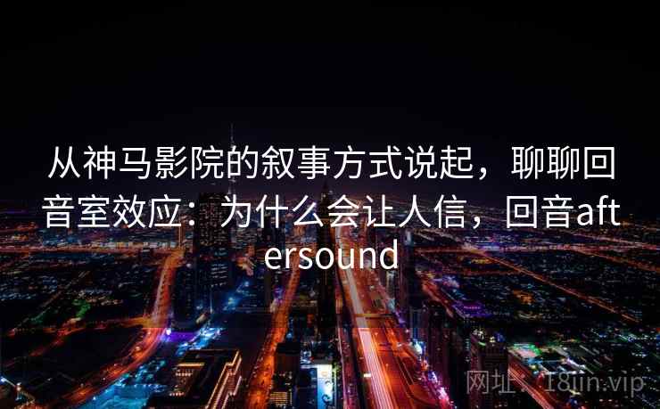 从神马影院的叙事方式说起，聊聊回音室效应：为什么会让人信，回音aftersound