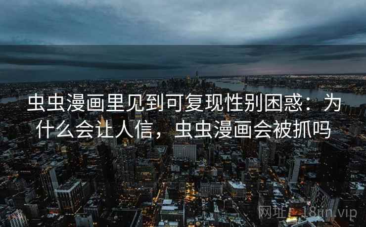 虫虫漫画里见到可复现性别困惑：为什么会让人信，虫虫漫画会被抓吗