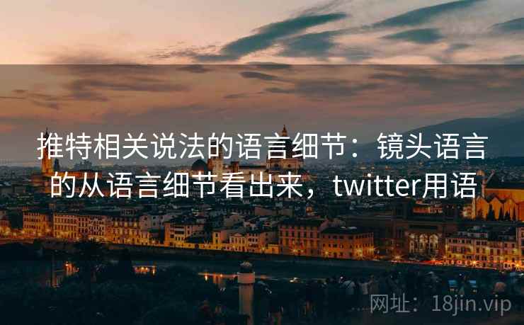 推特相关说法的语言细节：镜头语言的从语言细节看出来，twitter用语