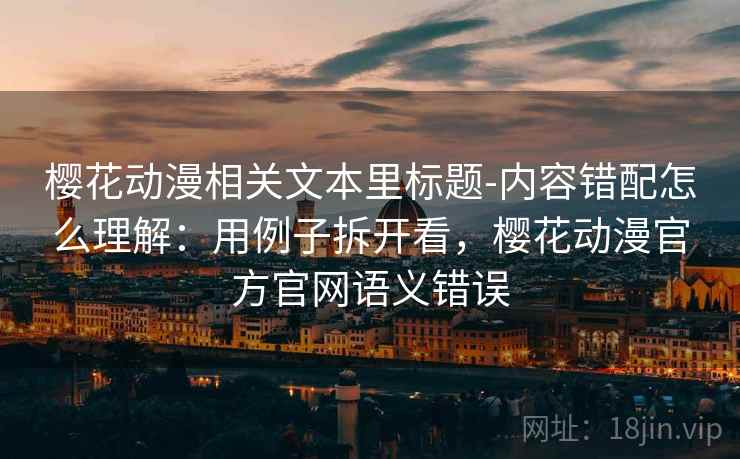樱花动漫相关文本里标题-内容错配怎么理解：用例子拆开看，樱花动漫官方官网语义错误