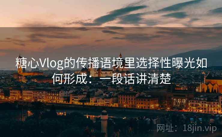 糖心Vlog的传播语境里选择性曝光如何形成：一段话讲清楚
