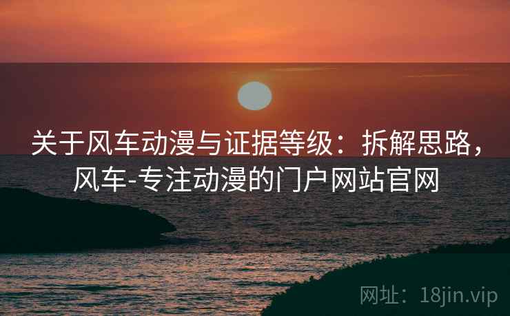 关于风车动漫与证据等级:拆解思路,风车-专注动漫的门户网站官网 关于风车动漫与证据等级:拆解思路,风车-专注动漫的门户网站官网