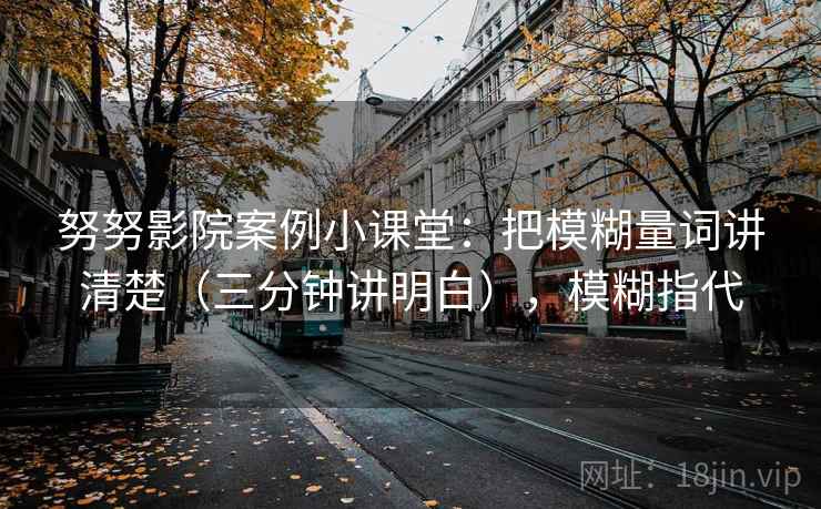 努努影院案例小课堂：把模糊量词讲清楚（三分钟讲明白），模糊指代