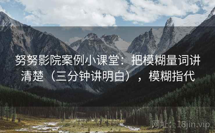努努影院案例小课堂：把模糊量词讲清楚（三分钟讲明白），模糊指代