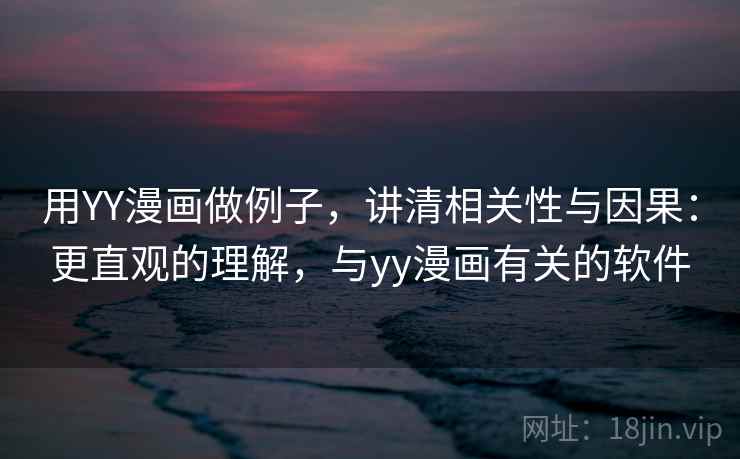 用YY漫画做例子，讲清相关性与因果：更直观的理解，与yy漫画有关的软件