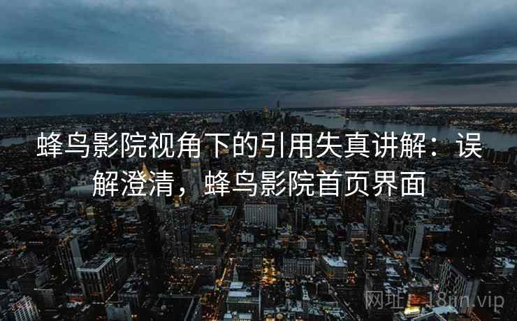 蜂鸟影院视角下的引用失真讲解：误解澄清，蜂鸟影院首页界面