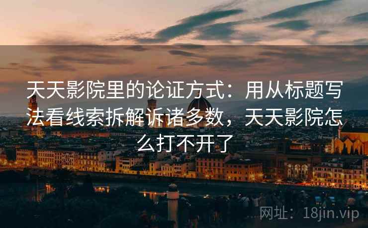 天天影院里的论证方式：用从标题写法看线索拆解诉诸多数，天天影院怎么打不开了