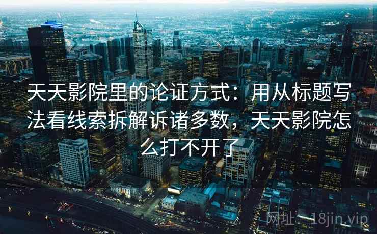 天天影院里的论证方式：用从标题写法看线索拆解诉诸多数，天天影院怎么打不开了