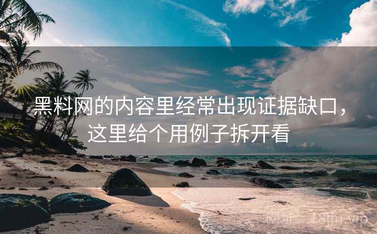 黑料网的内容里经常出现证据缺口，这里给个用例子拆开看