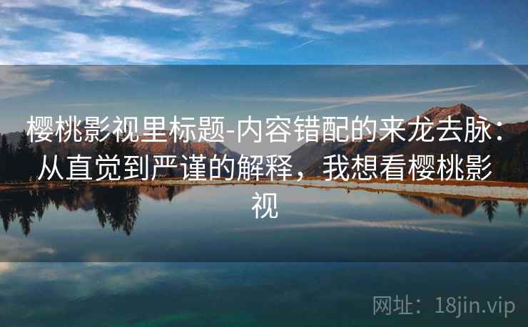 樱桃影视里标题-内容错配的来龙去脉:从直觉到严谨的解释,我想看樱桃影视 樱桃影视里标题-内容错配的来龙去脉:从直觉到严谨的解释,我想看樱桃影视