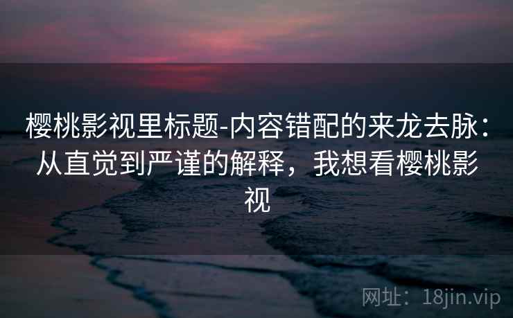 樱桃影视里标题-内容错配的来龙去脉：从直觉到严谨的解释，我想看樱桃影视