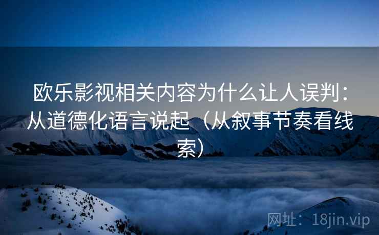 欧乐影视相关内容为什么让人误判：从道德化语言说起（从叙事节奏看线索）