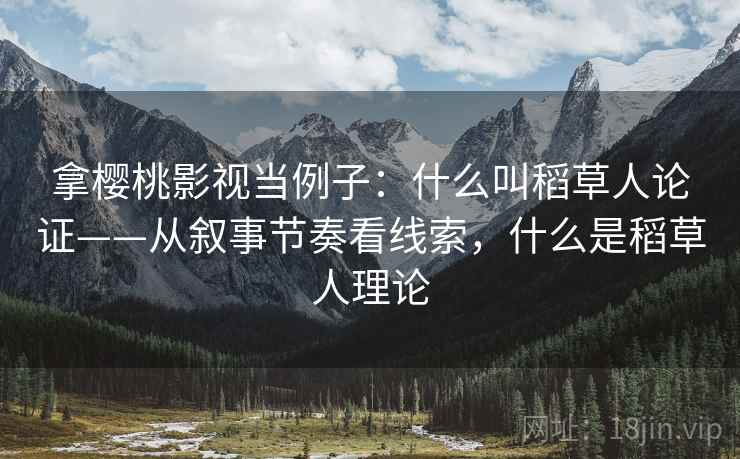 拿樱桃影视当例子:什么叫稻草人论证——从叙事节奏看线索,什么是稻草人理论 拿樱桃影视当例子:什么叫稻草人论证——从叙事节奏看线索,什么是稻草人理论