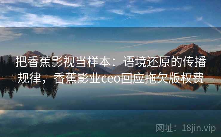 把香蕉影视当样本：语境还原的传播规律，香蕉影业ceo回应拖欠版权费