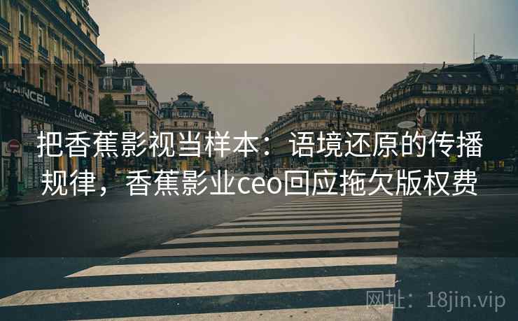 把香蕉影视当样本：语境还原的传播规律，香蕉影业ceo回应拖欠版权费