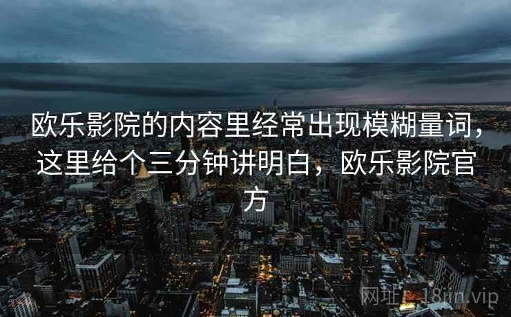 欧乐影院的内容里经常出现模糊量词,这里给个三分钟讲明白,欧乐影院官方 欧乐影院的内容里经常出现模糊量词,这里给个三分钟讲明白,欧乐影院官方