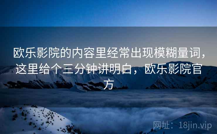 欧乐影院的内容里经常出现模糊量词，这里给个三分钟讲明白，欧乐影院官方