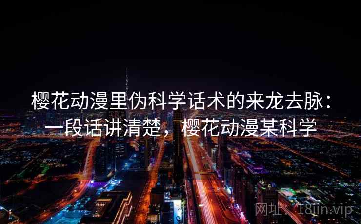 樱花动漫里伪科学话术的来龙去脉:一段话讲清楚,樱花动漫某科学 樱花动漫里伪科学话术的来龙去脉:一段话讲清楚,樱花动漫某科学