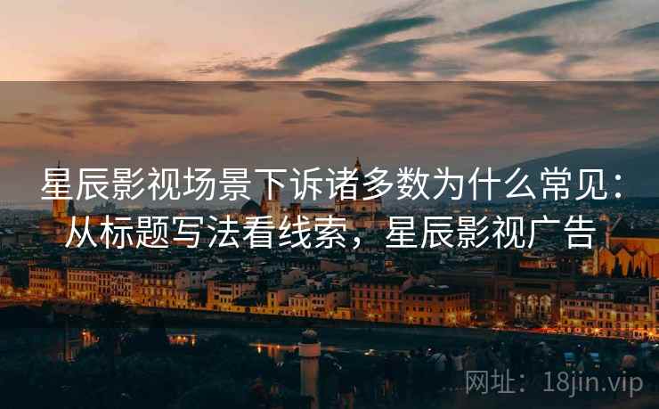 星辰影视场景下诉诸多数为什么常见：从标题写法看线索，星辰影视广告