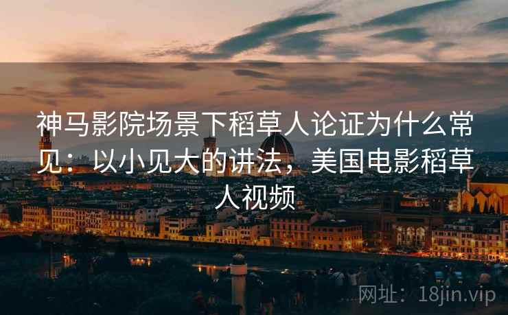 神马影院场景下稻草人论证为什么常见：以小见大的讲法，美国电影稻草人视频