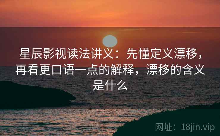 星辰影视读法讲义：先懂定义漂移，再看更口语一点的解释，漂移的含义是什么