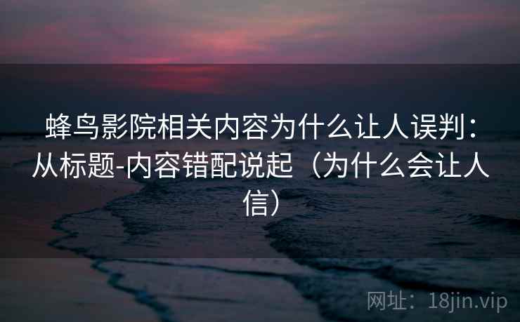 蜂鸟影院相关内容为什么让人误判：从标题-内容错配说起（为什么会让人信）