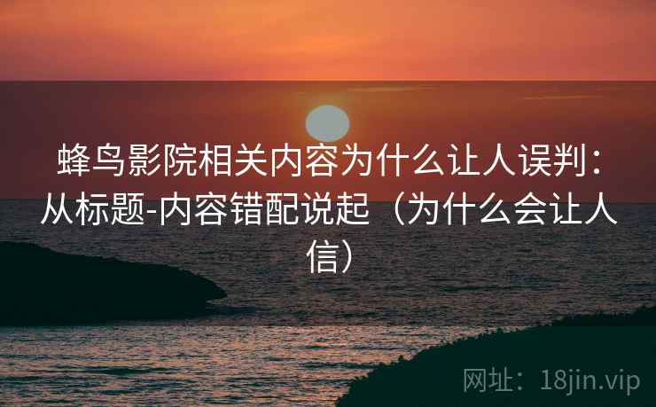 蜂鸟影院相关内容为什么让人误判:从标题-内容错配说起(为什么会让人信) 蜂鸟影院相关内容为什么让人误判:从标题-内容错配说起(为什么会让人信)