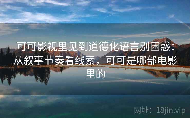 可可影视里见到道德化语言别困惑：从叙事节奏看线索，可可是哪部电影里的