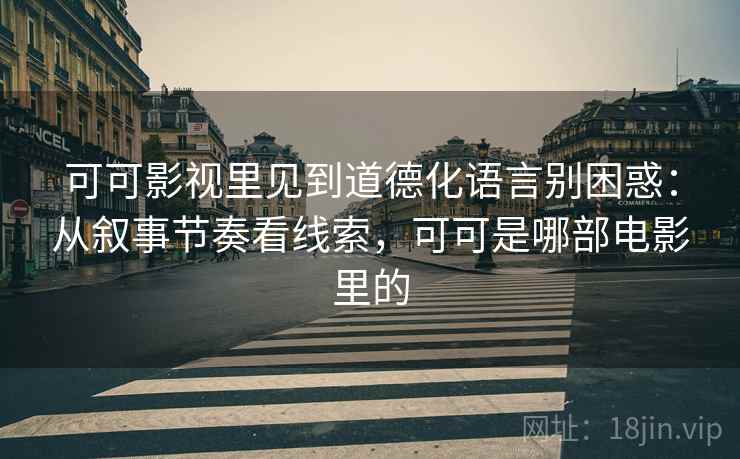 可可影视里见到道德化语言别困惑:从叙事节奏看线索,可可是哪部电影里的 可可影视里见到道德化语言别困惑:从叙事节奏看线索,可可是哪部电影里的