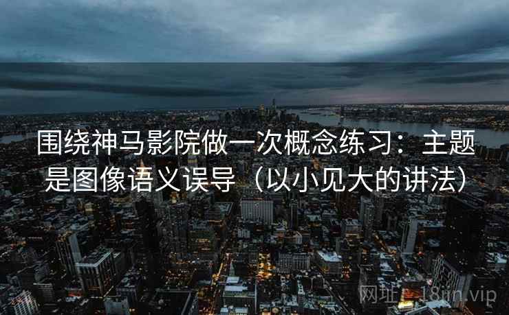 围绕神马影院做一次概念练习:主题是图像语义误导(以小见大的讲法) 围绕神马影院做一次概念练习:主题是图像语义误导(以小见大的讲法)