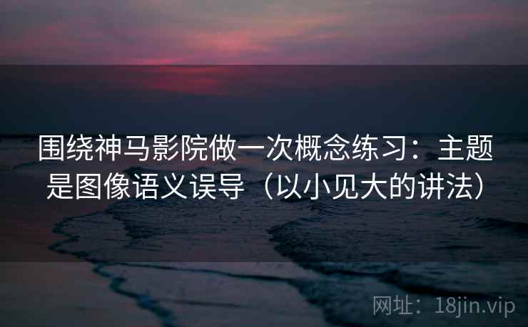 围绕神马影院做一次概念练习：主题是图像语义误导（以小见大的讲法）