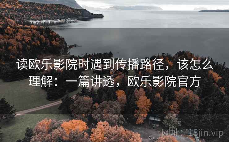 读欧乐影院时遇到传播路径,该怎么理解:一篇讲透,欧乐影院官方 读欧乐影院时遇到传播路径,该怎么理解:一篇讲透,欧乐影院官方