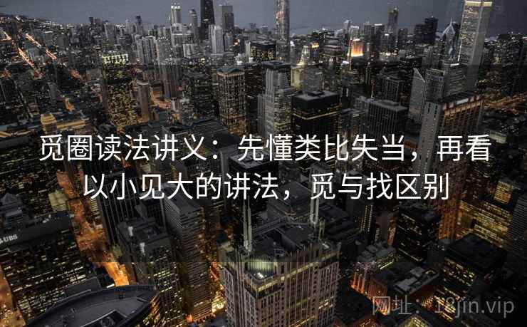 觅圈读法讲义:先懂类比失当,再看以小见大的讲法,觅与找区别 觅圈读法讲义:先懂类比失当,再看以小见大的讲法,觅与找区别
