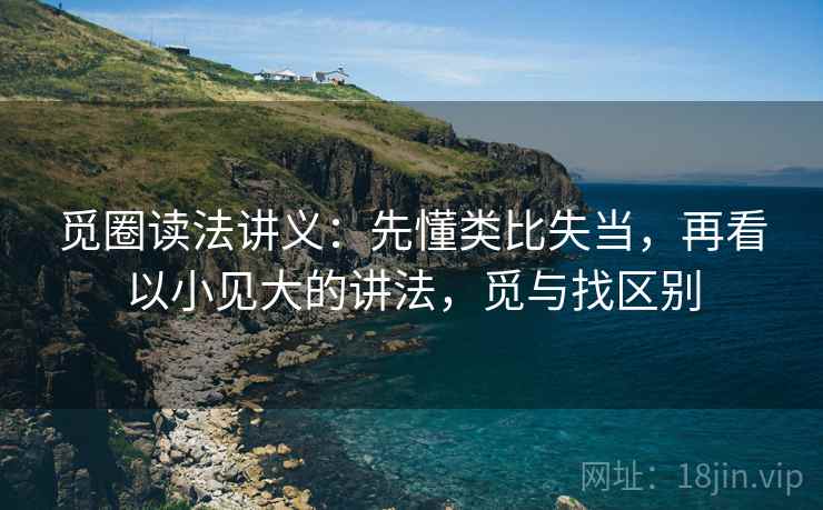 觅圈读法讲义：先懂类比失当，再看以小见大的讲法，觅与找区别
