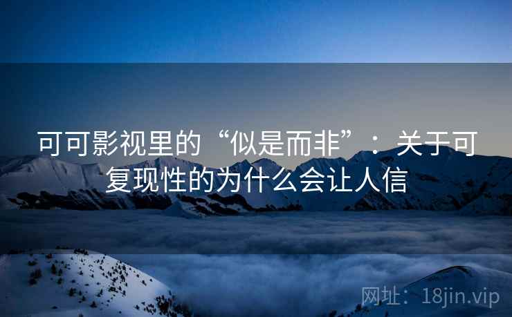 可可影视里的“似是而非”:关于可复现性的为什么会让人信 可可影视里的“似是而非”:关于可复现性的为什么会让人信