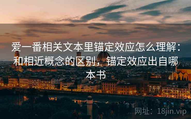 爱一番相关文本里锚定效应怎么理解：和相近概念的区别，锚定效应出自哪本书