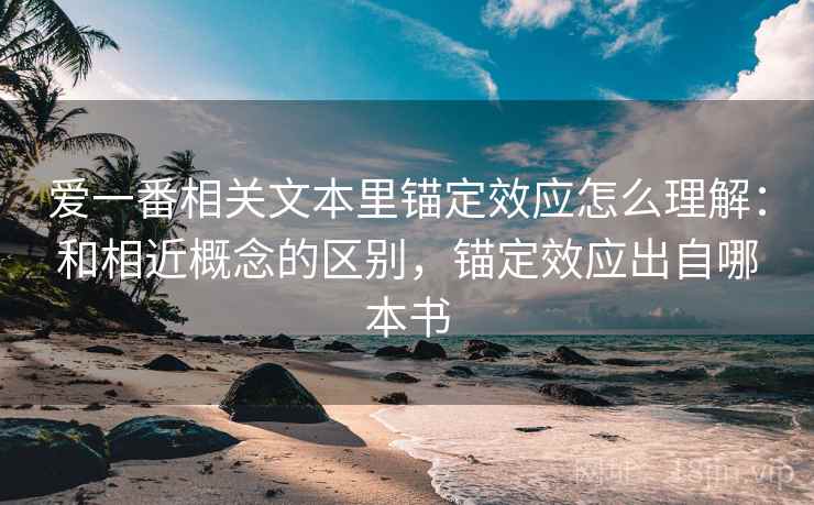爱一番相关文本里锚定效应怎么理解:和相近概念的区别,锚定效应出自哪本书 爱一番相关文本里锚定效应怎么理解:和相近概念的区别,锚定效应出自哪本书